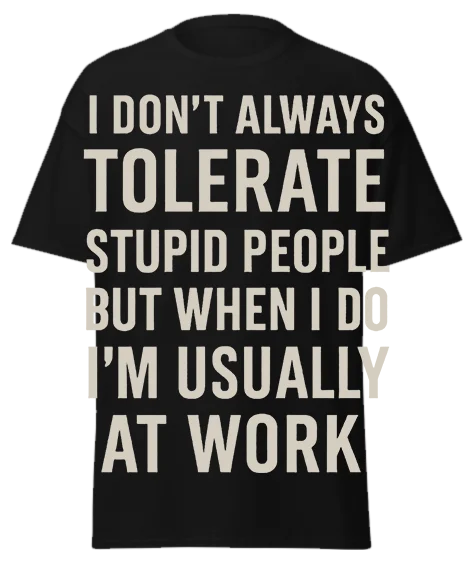 Black unisex t-shirt with off-white text reading "I DON'T ALWAYS TOLERATE STUPID PEOPLE BUT WHEN I DO I'M USUALLY AT WORK" – funny sarcastic graphic tee