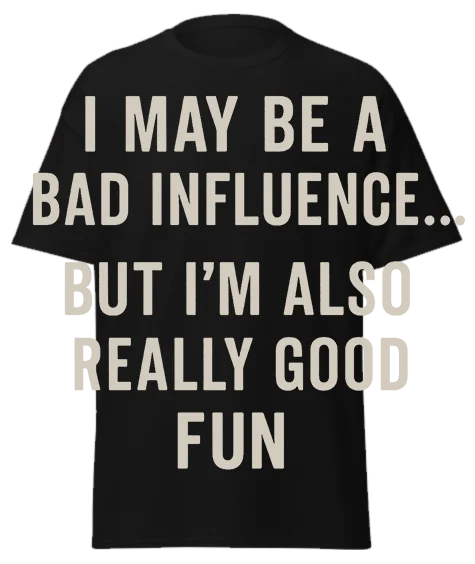 Black unisex t-shirt with off-white text reading "I MAY BE A BAD INFLUENCE... BUT I'M ALSO REALLY GOOD FUN" – funny sarcastic graphic tee