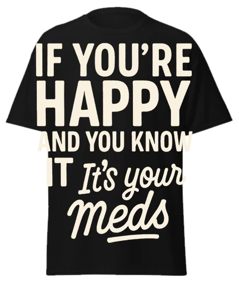 Black unisex t-shirt with off-white text reading "IF YOU'RE HAPPY AND YOU KNOW IT It's your meds" – funny sarcastic graphic tee