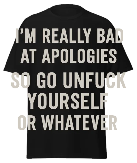 Black unisex t-shirt with off-white text reading "I'M REALLY BAD AT APOLOGIES SO GO UNFUCK YOURSELF OR WHATEVER" – funny sarcastic graphic tee