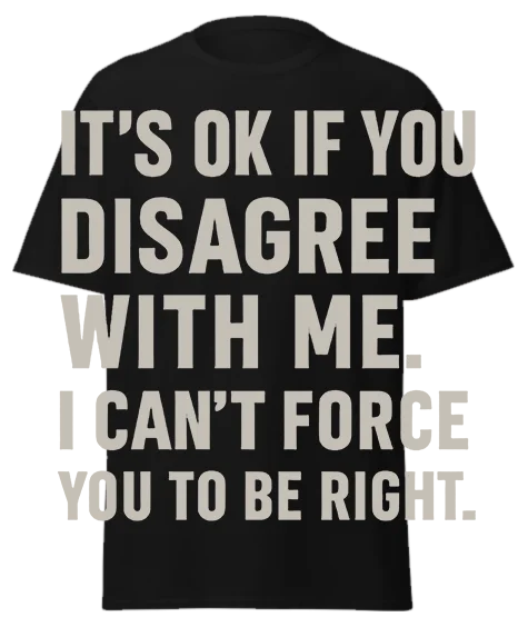 Black unisex t-shirt with off-white text reading "IT'S OK IF YOU DISAGREE WITH ME. I CAN'T FORCE YOU TO BE RIGHT." – funny sarcastic graphic tee