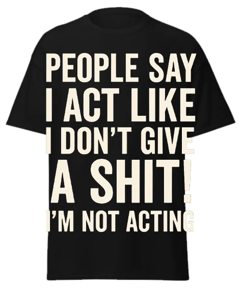 Black unisex t-shirt with off-white text reading "PEOPLE SAY I ACT LIKE I DON'T GIVE A SHIT! I'M NOT ACTING" – funny sarcastic graphic tee